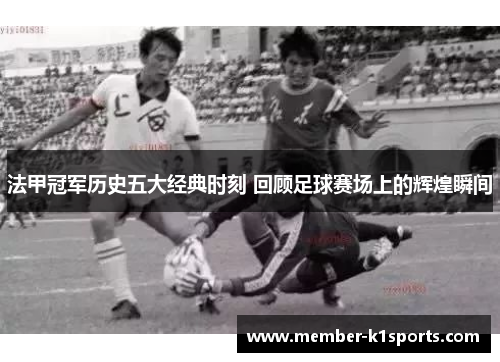 法甲冠军历史五大经典时刻 回顾足球赛场上的辉煌瞬间