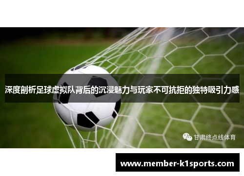 深度剖析足球虚拟队背后的沉浸魅力与玩家不可抗拒的独特吸引力感