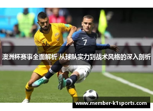 澳洲杯赛事全面解析 从球队实力到战术风格的深入剖析