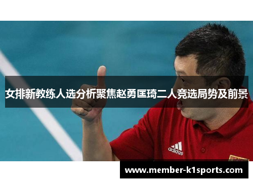 女排新教练人选分析聚焦赵勇匡琦二人竞选局势及前景