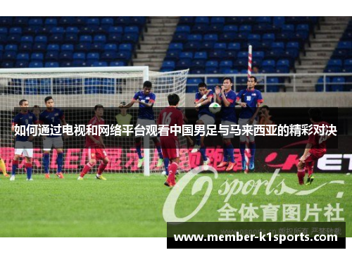 如何通过电视和网络平台观看中国男足与马来西亚的精彩对决